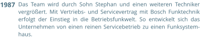 Das Team wird durch Sohn Stephan und einen weiteren Techniker vergrößert. Mit Vertriebs- und Servicevertrag mit Bosch Funktechnik erfolgt der Einstieg in die Betriebsfunkwelt. So entwickelt sich das Unternehmen von einen reinen Servicebetrieb zu einen Funksystem-haus.  1987